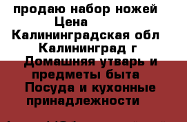 продаю набор ножей › Цена ­ 500 - Калининградская обл., Калининград г. Домашняя утварь и предметы быта » Посуда и кухонные принадлежности   